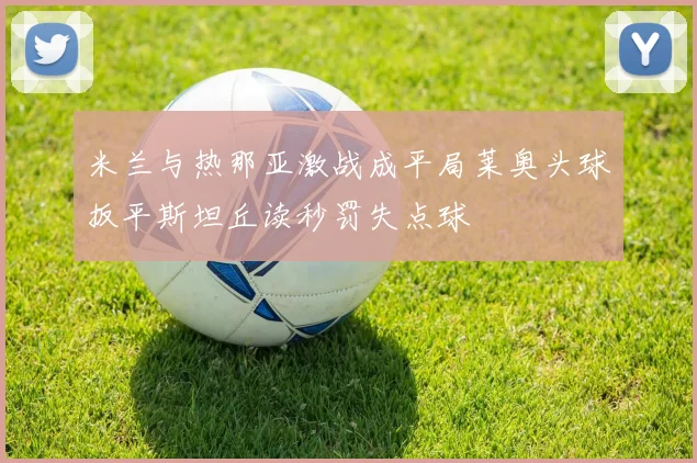 米兰与热那亚激战成平局莱奥头球扳平斯坦丘读秒罚失点球