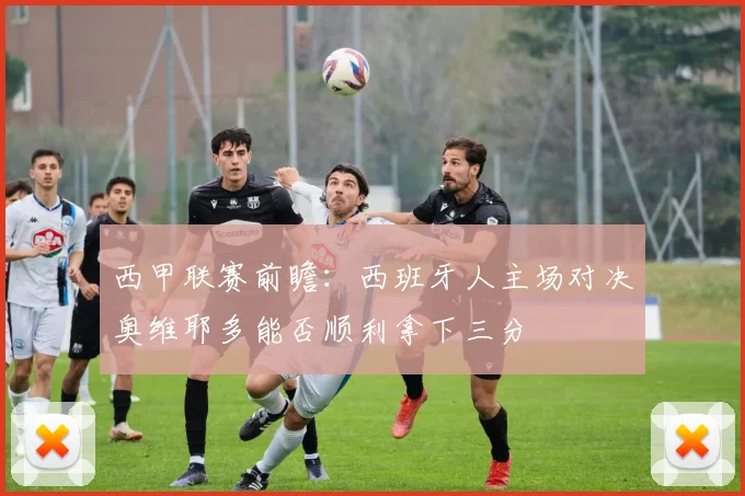 西甲联赛前瞻：西班牙人主场对决奥维耶多能否顺利拿下三分