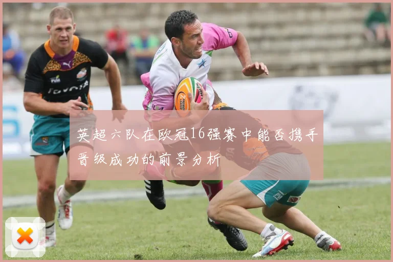 英超六队在欧冠16强赛中能否携手晋级成功的前景分析