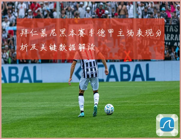 拜仁慕尼黑本赛季德甲主场表现分析及关键数据解读