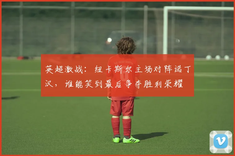 英超激战：纽卡斯尔主场对阵诺丁汉，谁能笑到最后争夺胜利荣耀